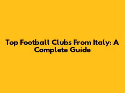Top Football Clubs From Italy: A Complete Guide