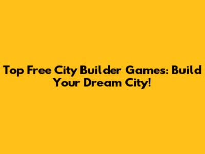 Top Free City Builder Games: Build Your Dream City!