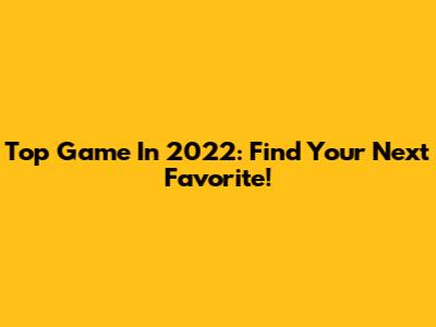 Top Game In 2022: Find Your Next Favorite!