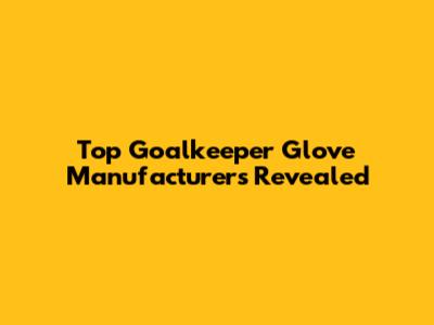 Top Goalkeeper Glove Manufacturers Revealed