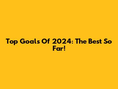 Top Goals Of 2024: The Best So Far!