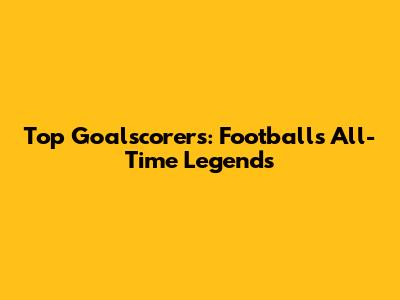 Top Goalscorers: Football's All-Time Legends