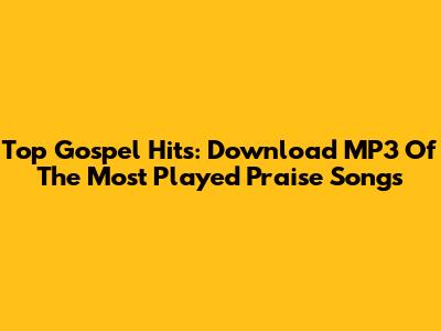 Top Gospel Hits: Download MP3 Of The Most Played Praise Songs