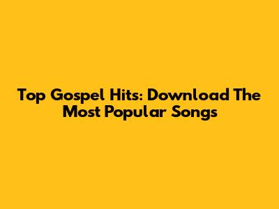 Top Gospel Hits: Download The Most Popular Songs