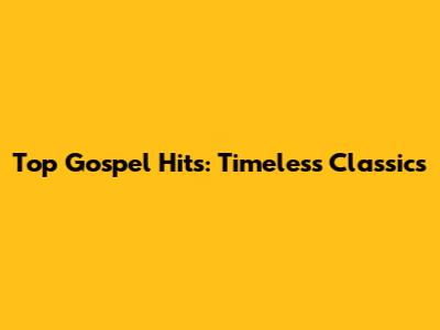 Top Gospel Hits: Timeless Classics