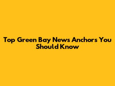 Top Green Bay News Anchors You Should Know