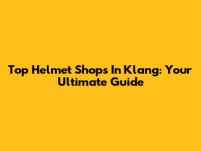 Top Helmet Shops In Klang: Your Ultimate Guide