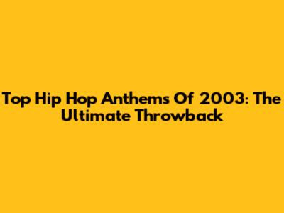 Top Hip Hop Anthems Of 2003: The Ultimate Throwback