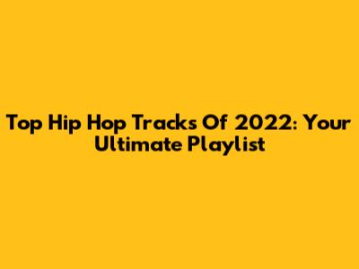 Top Hip Hop Tracks Of 2022: Your Ultimate Playlist