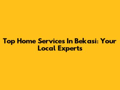 Top Home Services In Bekasi: Your Local Experts