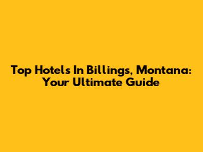 Top Hotels In Billings, Montana: Your Ultimate Guide