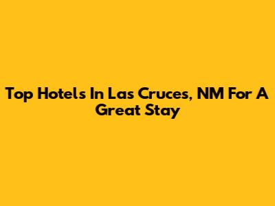 Top Hotels In Las Cruces, NM For A Great Stay