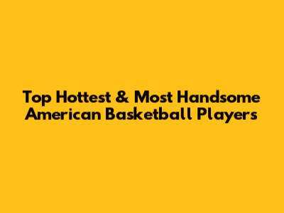 Top Hottest & Most Handsome American Basketball Players
