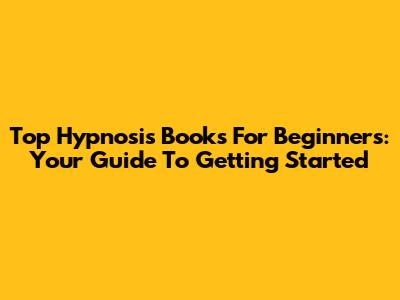 Top Hypnosis Books For Beginners: Your Guide To Getting Started