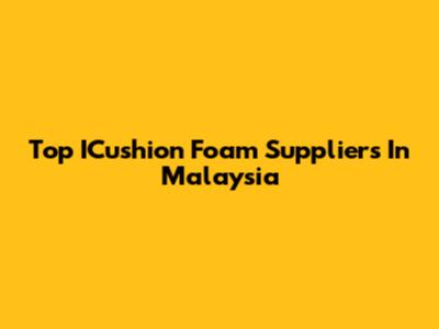 Top ICushion Foam Suppliers In Malaysia
