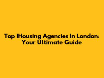 Top IHousing Agencies In London: Your Ultimate Guide