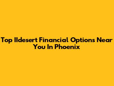 Top IIdesert Financial Options Near You In Phoenix