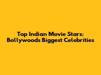 Top Indian Movie Stars: Bollywood's Biggest Celebrities