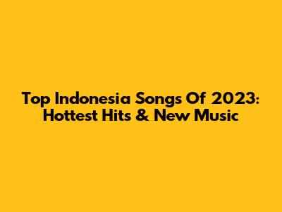 Top Indonesia Songs Of 2023: Hottest Hits & New Music