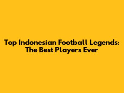 Top Indonesian Football Legends: The Best Players Ever