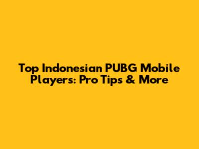 Top Indonesian PUBG Mobile Players: Pro Tips & More