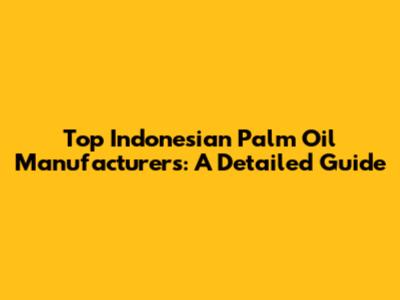 Top Indonesian Palm Oil Manufacturers: A Detailed Guide
