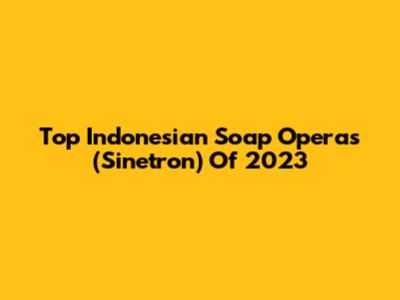 Top Indonesian Soap Operas (Sinetron) Of 2023
