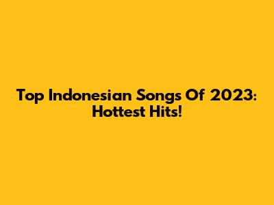 Top Indonesian Songs Of 2023: Hottest Hits!
