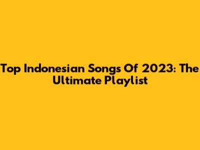 Top Indonesian Songs Of 2023: The Ultimate Playlist