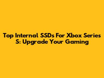 Top Internal SSDs For Xbox Series S: Upgrade Your Gaming