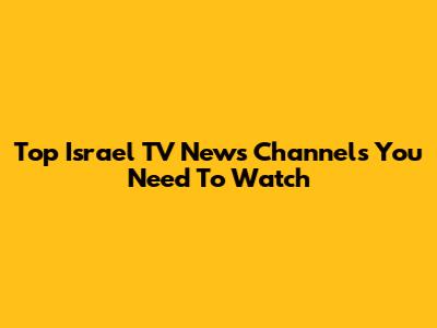 Top Israel TV News Channels You Need To Watch