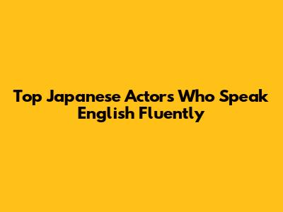 Top Japanese Actors Who Speak English Fluently