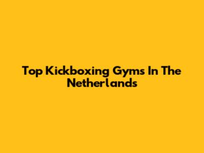 Top Kickboxing Gyms In The Netherlands