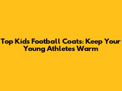 Top Kids' Football Coats: Keep Your Young Athletes Warm