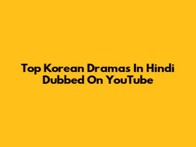 Top Korean Dramas In Hindi Dubbed On YouTube