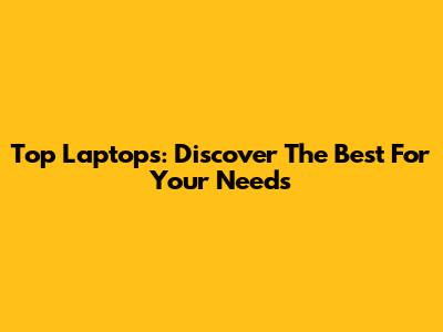 Top Laptops: Discover The Best For Your Needs