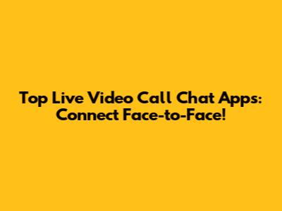 Top Live Video Call Chat Apps: Connect Face-to-Face!