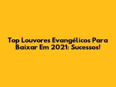 Top Louvores Evangélicos Para Baixar Em 2021: Sucessos!