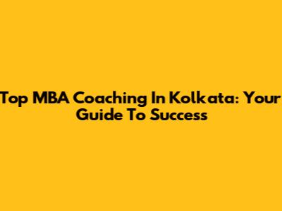 Top MBA Coaching In Kolkata: Your Guide To Success