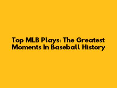 Top MLB Plays: The Greatest Moments In Baseball History