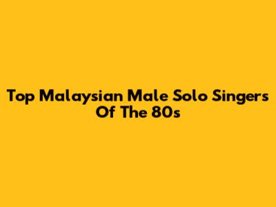 Top Malaysian Male Solo Singers Of The 80s