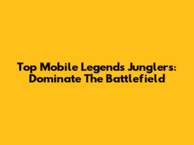 Top Mobile Legends Junglers: Dominate The Battlefield
