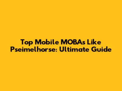 Top Mobile MOBAs Like Pseimelhorse: Ultimate Guide