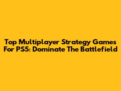 Top Multiplayer Strategy Games For PS5: Dominate The Battlefield