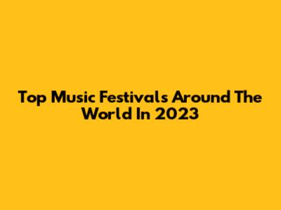 Top Music Festivals Around The World In 2023