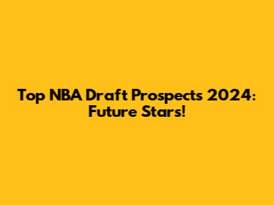 Top NBA Draft Prospects 2024: Future Stars!