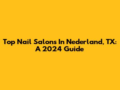 Top Nail Salons In Nederland, TX: A 2024 Guide
