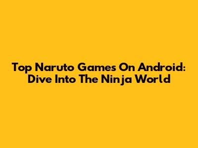 Top Naruto Games On Android: Dive Into The Ninja World