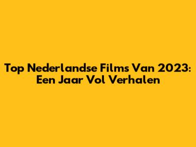 Top Nederlandse Films Van 2023: Een Jaar Vol Verhalen