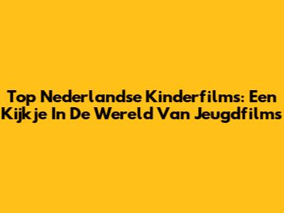 Top Nederlandse Kinderfilms: Een Kijkje In De Wereld Van Jeugdfilms